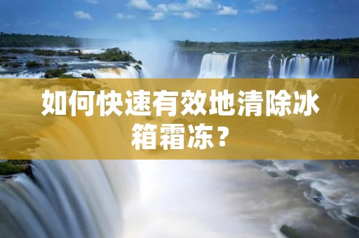 如何快速有效地清除冰箱霜冻？