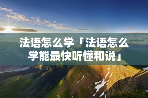 法语怎么学「法语怎么学能最快听懂和说」 法语怎么学「法语怎么学能最快听懂和说」