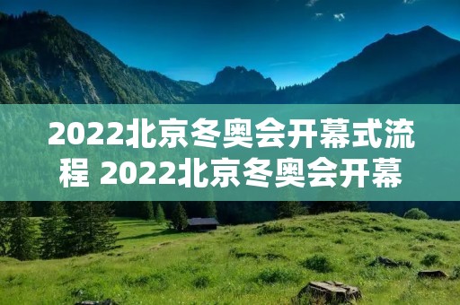 2022北京冬奥会开幕式流程 2022北京冬奥会开幕式流程表