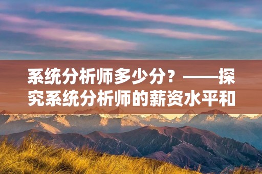 系统分析师多少分?——探究系统分析师的薪资水平和职业前景