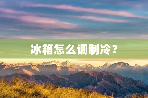 冰箱怎么调制冷? 冰箱怎么调制冷?