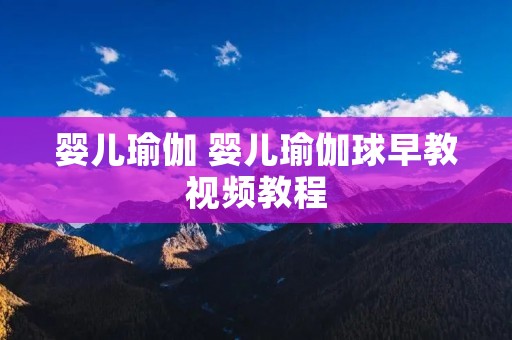 婴儿瑜伽 婴儿瑜伽球早教视频教程 婴儿瑜伽 婴儿瑜伽球早教视频教程