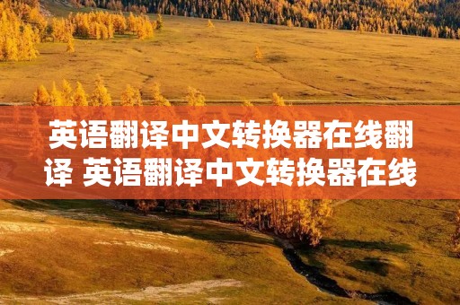 英语翻译中文转换器在线翻译 英语翻译中文转换器在线翻译 青云