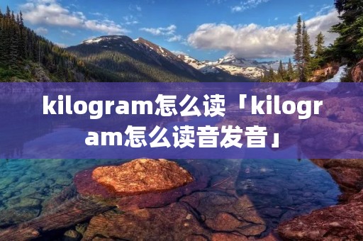 kilogram怎么读「kilogram怎么读音发音」 kilogram怎么读「kilogram怎么读音发音」