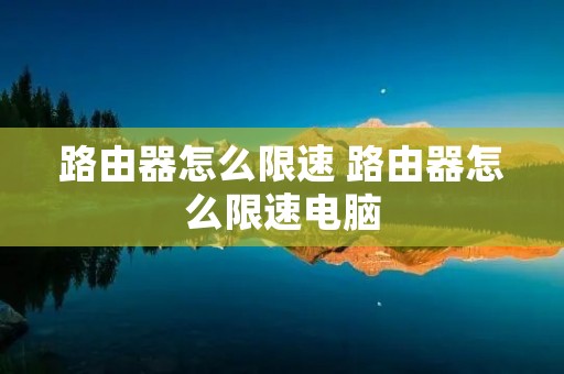 路由器怎么限速 路由器怎么限速电脑