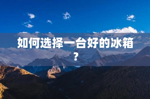 如何选择一台好的冰箱？