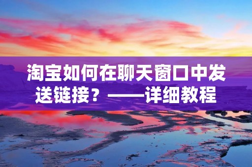 淘宝如何在聊天窗口中发送链接?——详细教程 淘宝如何在聊天窗口中发送链接?——详细教程