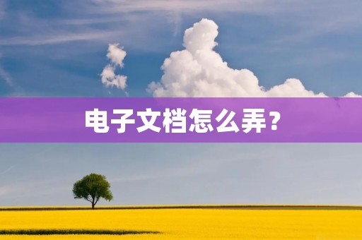 电子文档怎么弄? 电子文档怎么弄?