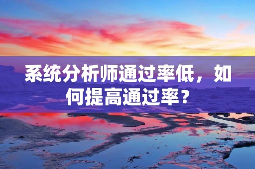 系统分析师通过率低,如何提高通过率? 系统分析师通过率低,如何提高通过率?