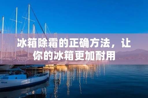 冰箱除霜的正确方法，让你的冰箱更加耐用