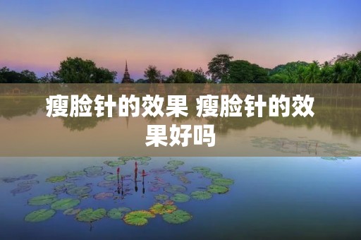 瘦脸针的效果 瘦脸针的效果好吗 瘦脸针的效果 瘦脸针的效果好吗