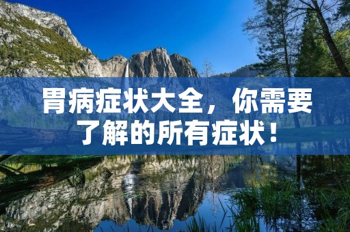 胃病症状大全,你需要了解的所有症状! 胃病症状大全,你需要了解的所有症状!
