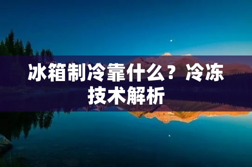 冰箱制冷靠什么?冷冻技术解析 冰箱制冷靠什么?冷冻技术解析