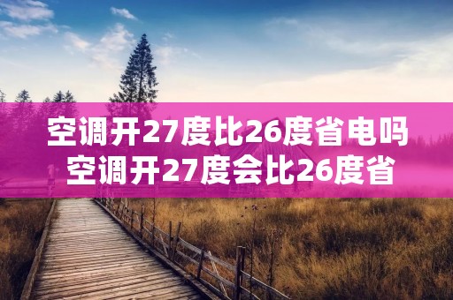 空调开27度比26度省电吗 空调开27度会比26度省钱吗 空调开27度比26度省电吗 空调开27度会比26度省钱吗