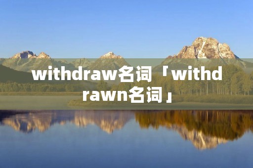 withdraw名词「withdrawn名词」 withdraw名词「withdrawn名词」