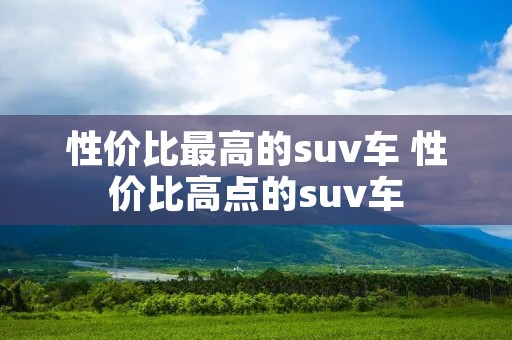 性价比最高的suv车 性价比高点的suv车