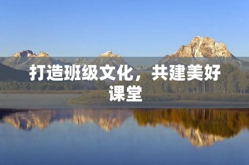 打造班级文化,共建美好课堂 打造班级文化,共建美好课堂