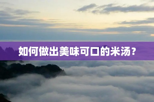 如何做出美味可口的米汤? 如何做出美味可口的米汤?