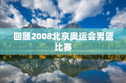 回顾2008北京奥运会男篮比赛