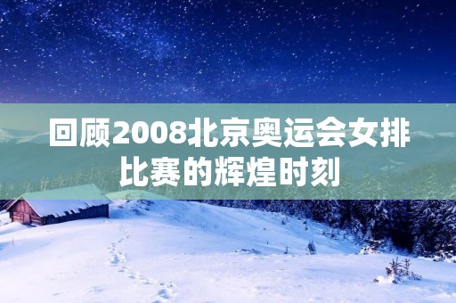回顾2008北京奥运会女排比赛的辉煌时刻 回顾2008北京奥运会女排比赛的辉煌时刻
