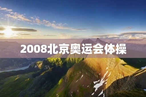 2008北京奥运会体操:中国体操团队的辉煌时刻 2008北京奥运会体操:中国体操团队的辉煌时刻
