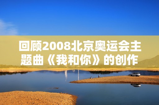 回顾2008北京奥运会主题曲《我和你》的创作与演绎