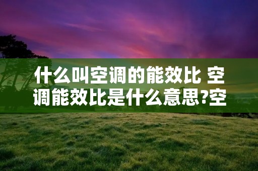 什么叫空调的能效比 空调能效比是什么意思?空调能效比怎么算? 什么叫空调的能效比 空调能效比是什么意思?空调能效比怎么算?