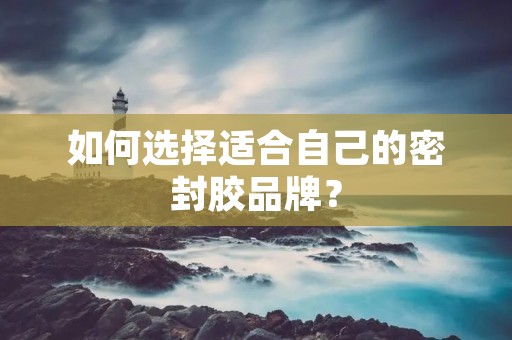 如何选择适合自己的密封胶品牌？