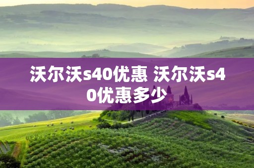沃尔沃s40优惠 沃尔沃s40优惠多少