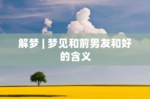 解梦 | 梦见和前男友和好的含义