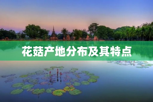 花菇产地分布及其特点