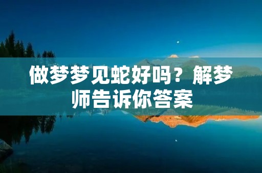 做梦梦见蛇好吗?解梦师告诉你答案