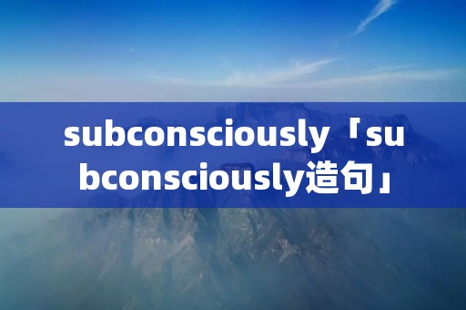 subconsciously「subconsciously造句」 subconsciously「subconsciously造句」
