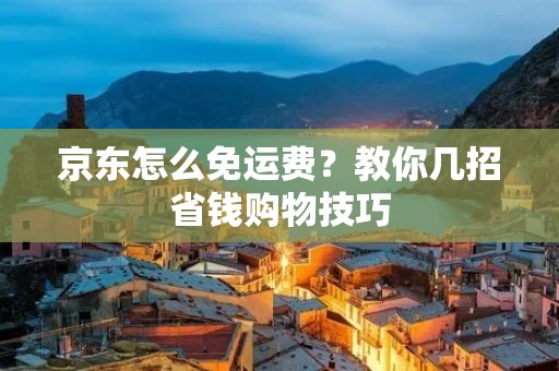 京东怎么免运费?教你几招省钱购物技巧 京东怎么免运费?教你几招省钱购物技巧
