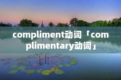 compliment动词「complimentary动词」 compliment动词「complimentary动词」