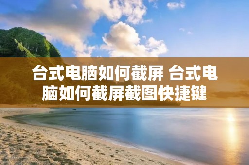 台式电脑如何截屏 台式电脑如何截屏截图快捷键
