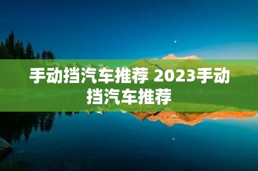 手动挡汽车推荐 2023手动挡汽车推荐