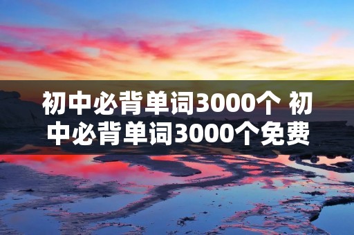 初中必背单词3000个 初中必背单词3000个免费