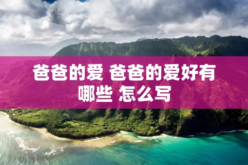 爸爸的爱 爸爸的爱好有哪些 怎么写 爸爸的爱 爸爸的爱好有哪些 怎么写