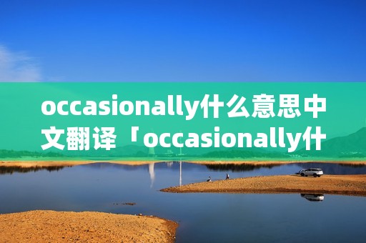 occasionally什么意思中文翻译「occasionally什么意思中文翻译意思」 occasionally什么意思中文翻译「occasionally什么意思中文翻译意思」