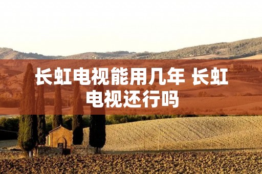 长虹电视能用几年 长虹电视还行吗
