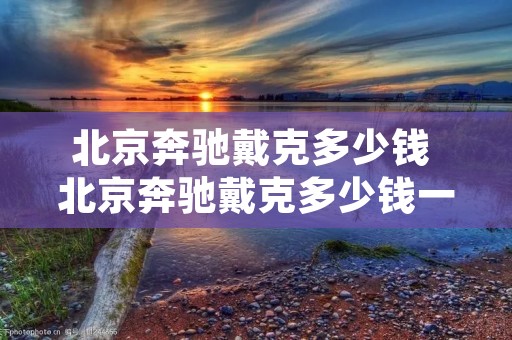 北京奔驰戴克多少钱 北京奔驰戴克多少钱一辆 北京奔驰戴克多少钱 北京奔驰戴克多少钱一辆