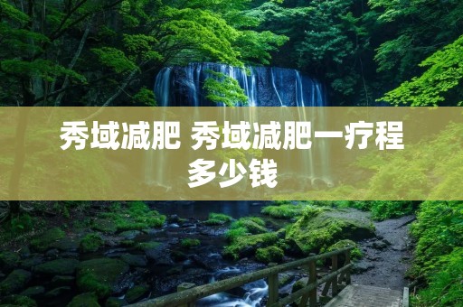 秀域减肥 秀域减肥一疗程多少钱
