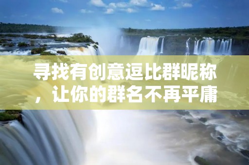 寻找有创意逗比群昵称，让你的群名不再平庸无奇