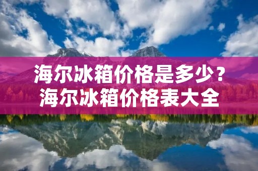 海尔冰箱价格是多少?海尔冰箱价格表大全