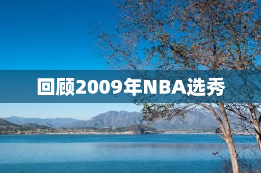 回顾2009年NBA选秀:一批未来巨星的诞生 回顾2009年NBA选秀:一批未来巨星的诞生