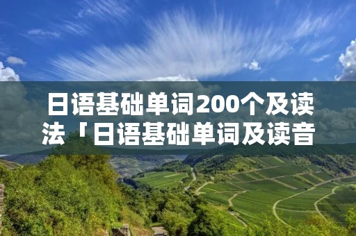 日语基础单词200个及读法「日语基础单词及读音」 日语基础单词200个及读法「日语基础单词及读音」