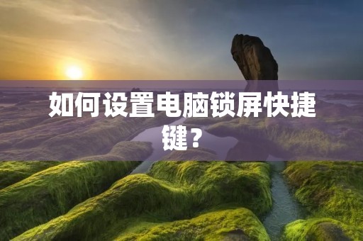 如何设置电脑锁屏快捷键? 如何设置电脑锁屏快捷键?