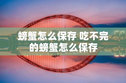 螃蟹怎么保存 吃不完的螃蟹怎么保存