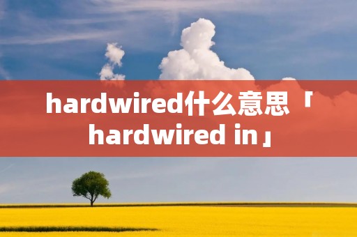 hardwired什么意思「hardwired in」 hardwired什么意思「hardwired in」